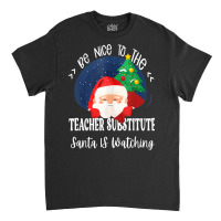 Be Nice To The Substitute Teacher Santa Is Watching Xmas Classic T-shirt | Artistshot