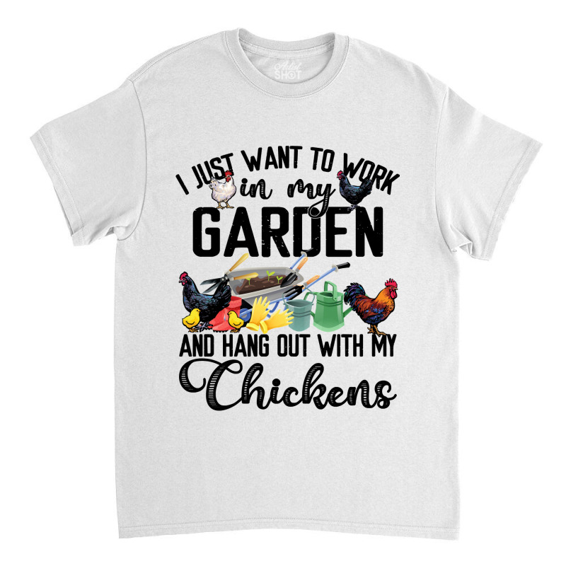 Chicken I Just Want To Work In My Garden Hang Out With My Chickens 70  Classic T-shirt by coolquirrell | Artistshot