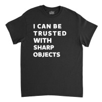 I Can Be Trusted With Sharp Objects Classic T-shirt | Artistshot