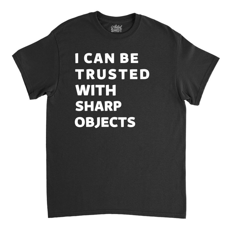 I Can Be Trusted With Sharp Objects Classic T-shirt | Artistshot