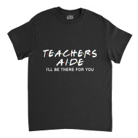 Teachers Aide I'll Be There For You Classic T-shirt | Artistshot