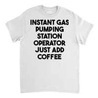 Instant Gas Pumping Station Operator Just Add Coffee T Shirt Classic T-shirt | Artistshot