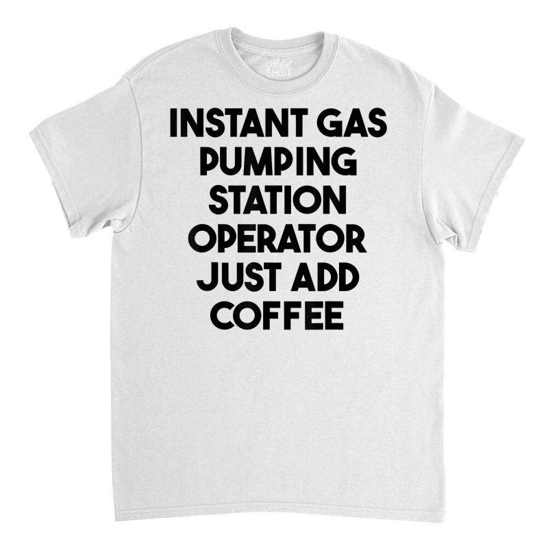 Instant Gas Pumping Station Operator Just Add Coffee T Shirt Classic T-shirt by cm-arts | Artistshot