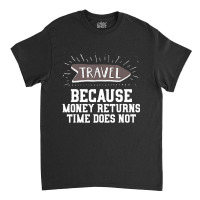 Travel Quote Money Returns Time Does Not Classic T-shirt | Artistshot