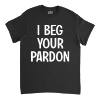 I Beg Your Pardon, Puns, Funny, Sarcastic, Jokes, Family Classic T-shirt | Artistshot