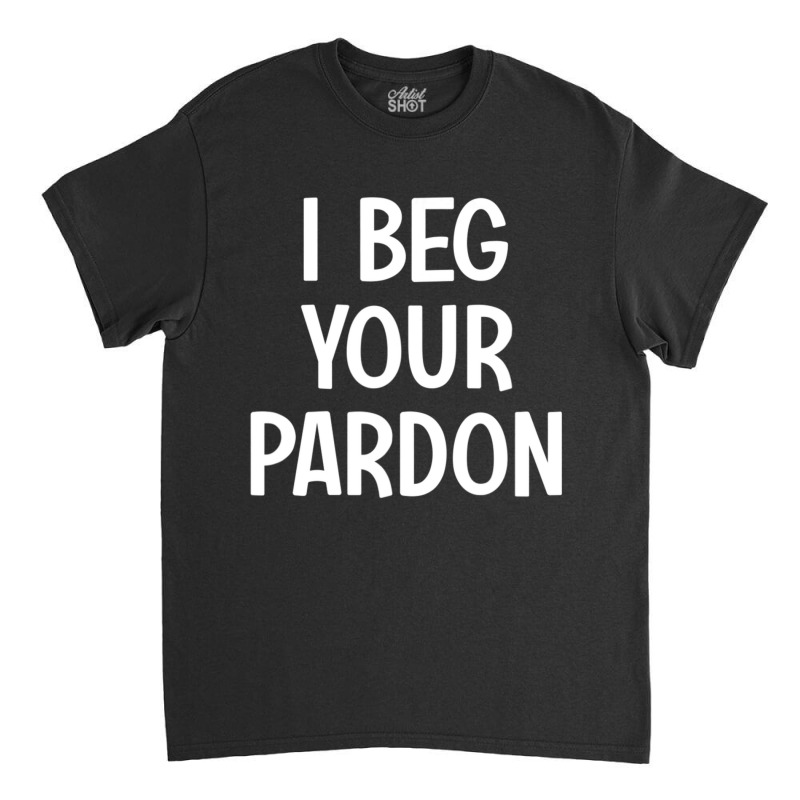 I Beg Your Pardon, Puns, Funny, Sarcastic, Jokes, Family Classic T-shirt | Artistshot