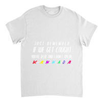 If We Get Caught Youre Deaf And I Speak Kannada Classic T-shirt | Artistshot