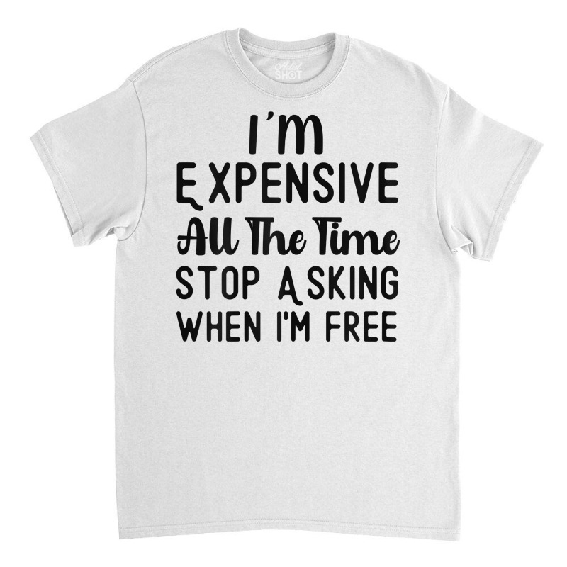 Womens I'm Expensive All The Time Stop Asking When I'm Free Funny T Sh Classic T-shirt | Artistshot