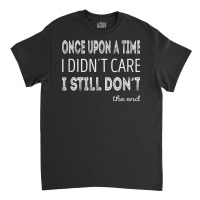 Once Upon A Time I Didnt Care. I Still Dont T Shirt Classic T-shirt | Artistshot