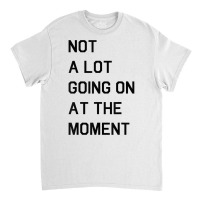 Not A Lot Going On At The Moment T Shirt Classic T-shirt | Artistshot