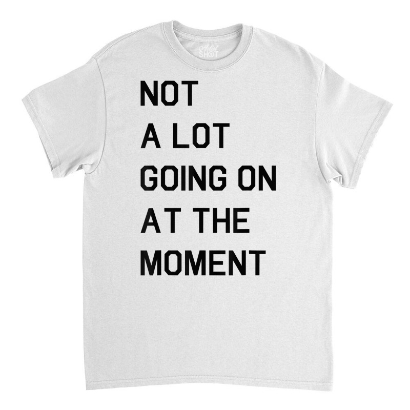 Not A Lot Going On At The Moment T Shirt Classic T-shirt | Artistshot