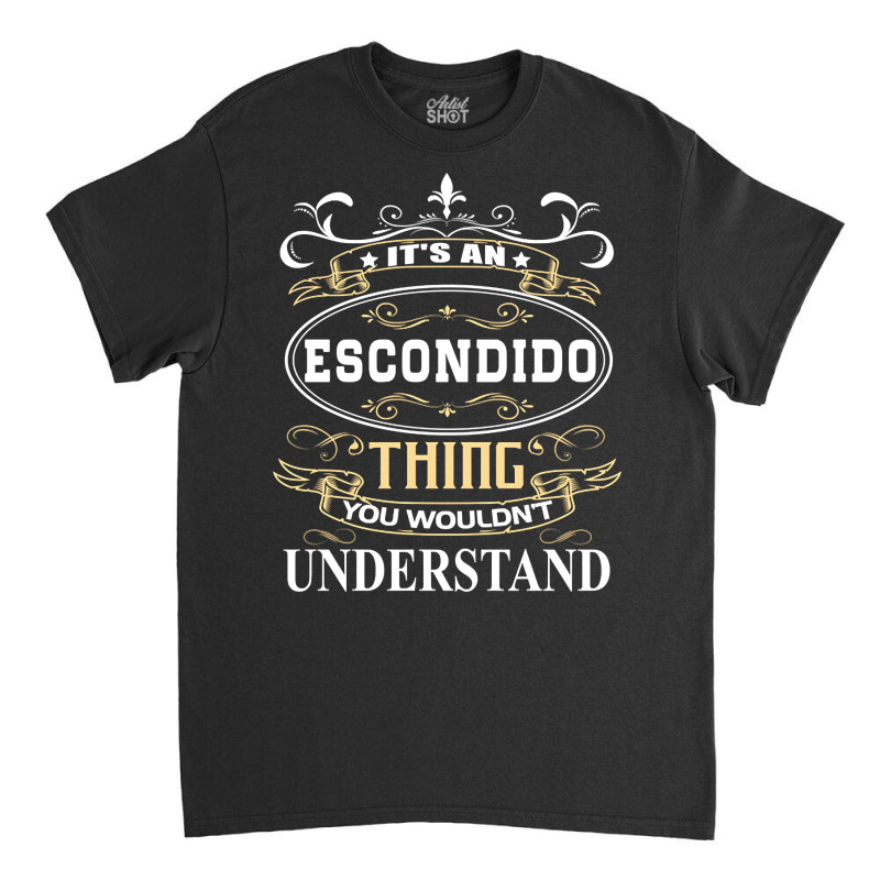 It's An Escondido Thing You Wouldn't Understand Classic T-shirt by degreesgunner | Artistshot