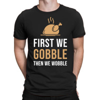 Thanksgiving Turkey First We Gobble Then We Wobble T-shirt | Artistshot