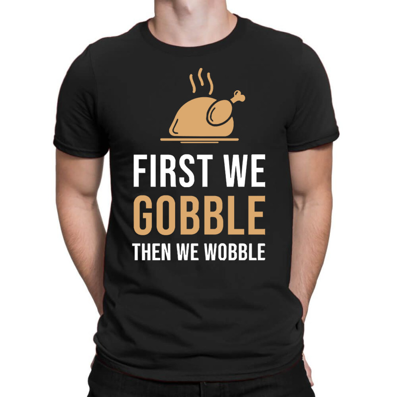 Thanksgiving Turkey First We Gobble Then We Wobble T-shirt | Artistshot