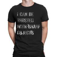 I Can Be Trusted With Sharp Objects T-shirt | Artistshot