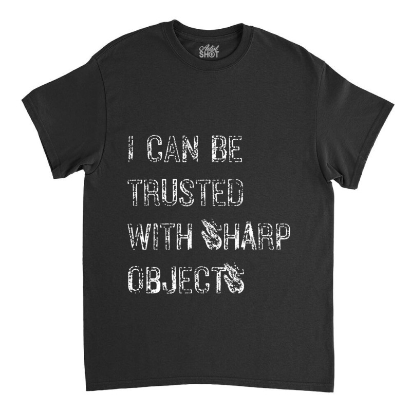 I Can Be Trusted With Sharp Objects Classic T-shirt | Artistshot