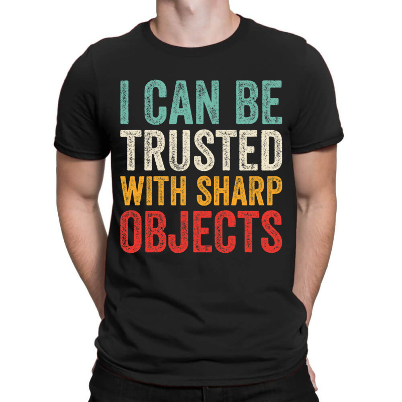 I Can Be Trusted With Sharp Objects Funny I Can Be Trusted With Sharp  T-shirt | Artistshot