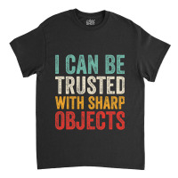 I Can Be Trusted With Sharp Objects Funny I Can Be Trusted With Sharp  Classic T-shirt | Artistshot