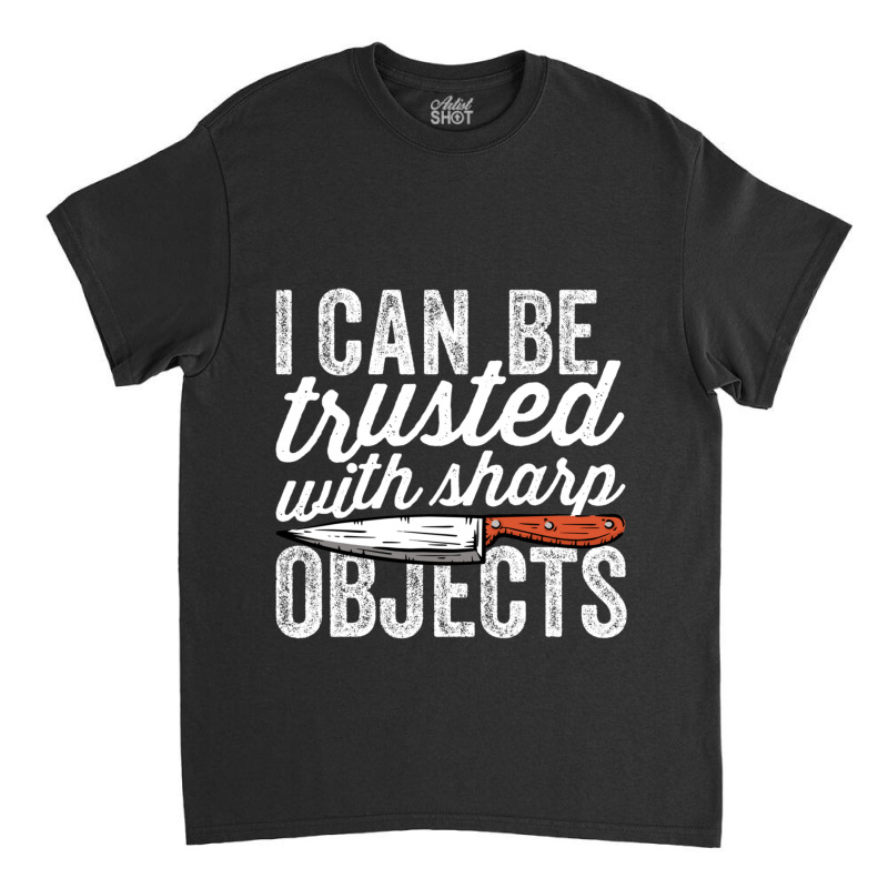 I Can Be Trusted With Sharp Objects Funny I Can Be Trusted With Sharp  Classic T-shirt | Artistshot