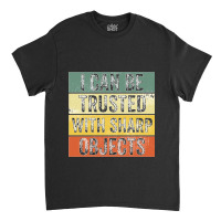 I Can Be Trusted With Sharp Objects Funny I Can Be Trusted With Sharp  Classic T-shirt | Artistshot