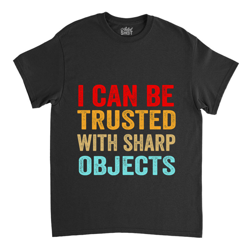 I Can Be Trusted With Sharp Objects Funny Trusted Classic T-shirt | Artistshot