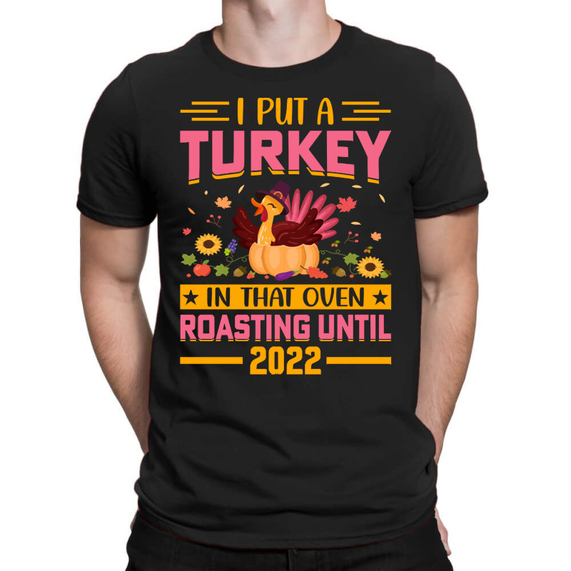 Thanksgiving Turkey I Put A Turkey In That Oven Roasting Until 2022 T-shirt | Artistshot