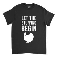 Thanksgiving Turkey Let The Stuffing Begin Classic T-shirt | Artistshot