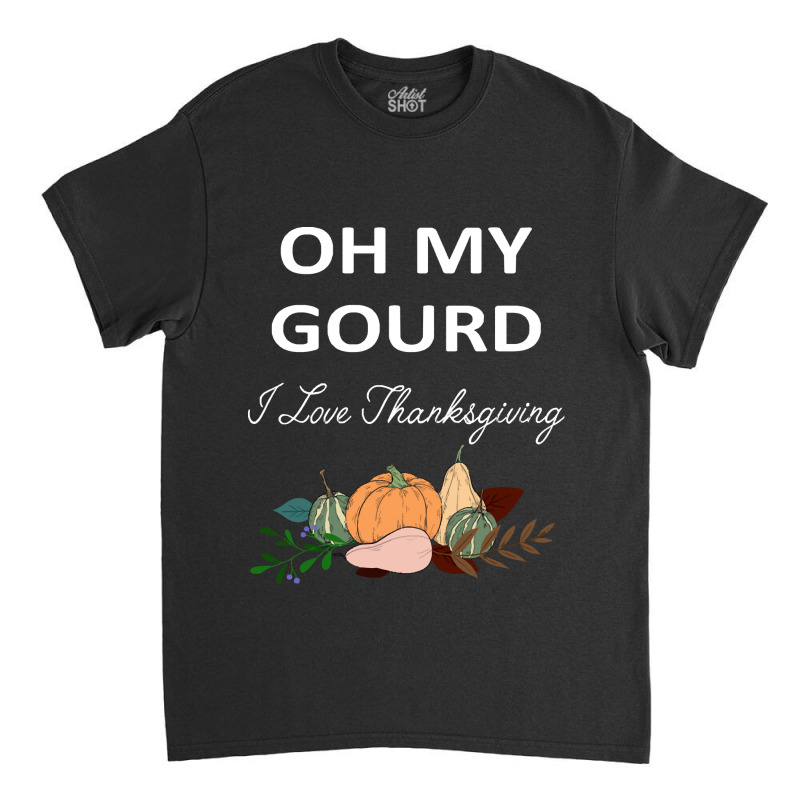 Thanksgiving Turkey Oh My Ground I Love Thanksgiving Classic T-shirt | Artistshot