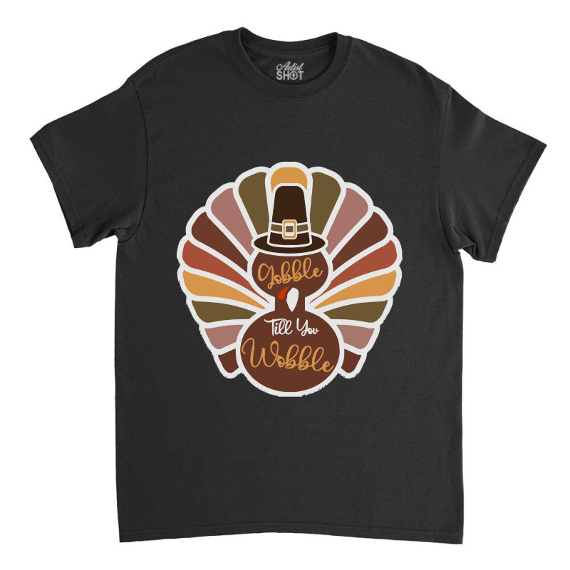 Thanksgiving Turkey Thanksgiving Turkey - Gobble Till You Wobble Classic T-shirt | Artistshot