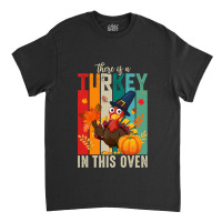 Thanksgiving Turkey There Is A Turkey In This Oven Classic T-shirt | Artistshot