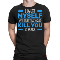 I Inject Myself With Stuff That Would Kill You So Be Nice T Shirt T-shirt | Artistshot