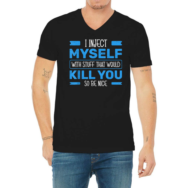 I Inject Myself With Stuff That Would Kill You So Be Nice T Shirt V-neck Tee | Artistshot