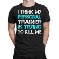 Gym I Think My Trainer Is Trying To Kill Me Personal Trainer T-shirt | Artistshot