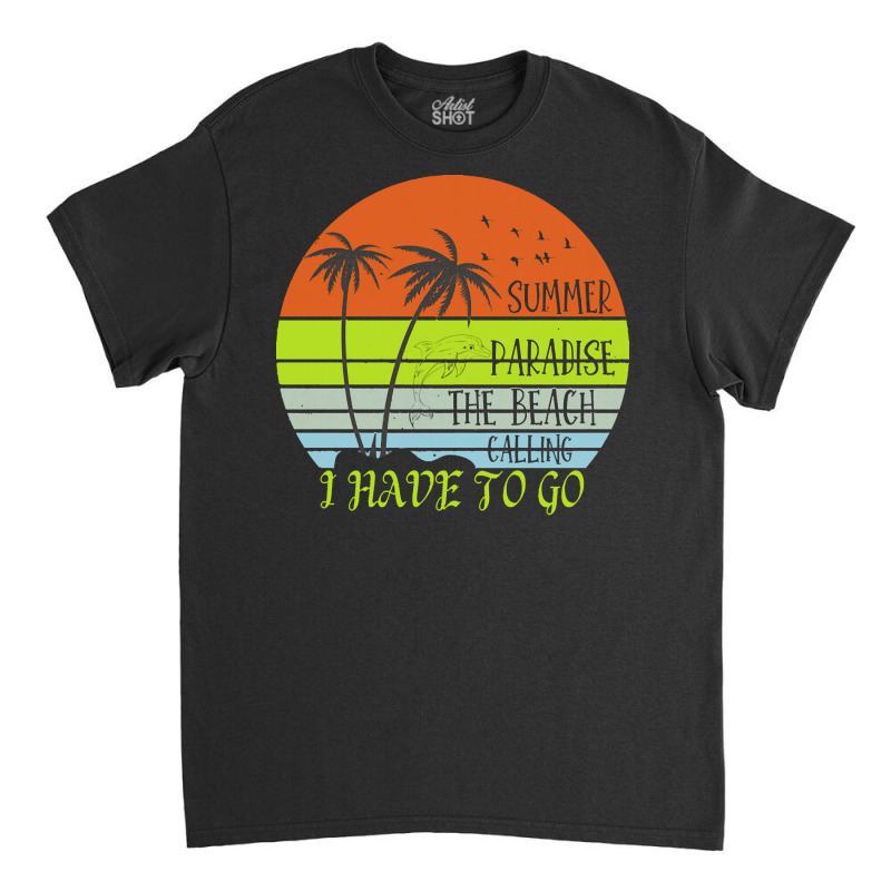 Beach Vacation T  Shirtsummer Paradise The Beach Calling I Have To Go Classic T-shirt by christiansenmarlene | Artistshot