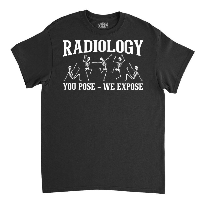 Radiology You Pose We Expose   Skeleton Radiologist Rad Tech T Shirt Classic T-shirt by cm-arts | Artistshot