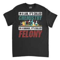 In A Lab It's Called Chemistry In Garage It's Called Felony Premium T Classic T-shirt | Artistshot