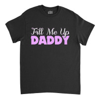 Fill Me Up Daddy Sexy Ddlg Bdsm Kinky Submissive Dominant Classic T-shirt | Artistshot