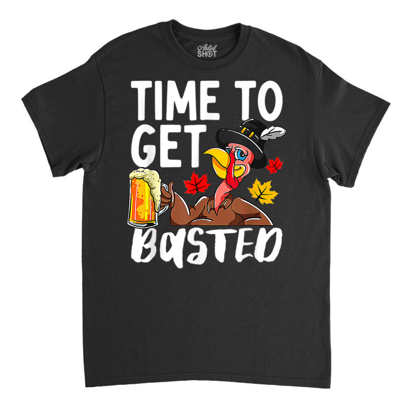 Time To Get Basted Drink Thanksgiving Turkey Day Drinker Classic T-shirt by Fashzilla | Artistshot