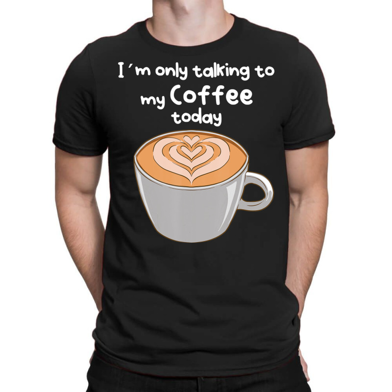 I??m Only Talking To My Coffee Today T-Shirt by cm-arts | Artistshot