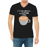 I??m Only Talking To My Coffee Today V-neck Tee | Artistshot