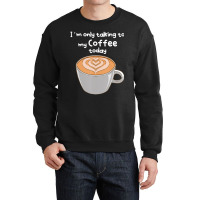 I??m Only Talking To My Coffee Today Crewneck Sweatshirt | Artistshot