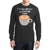 I??m Only Talking To My Coffee Today Long Sleeve Shirts | Artistshot