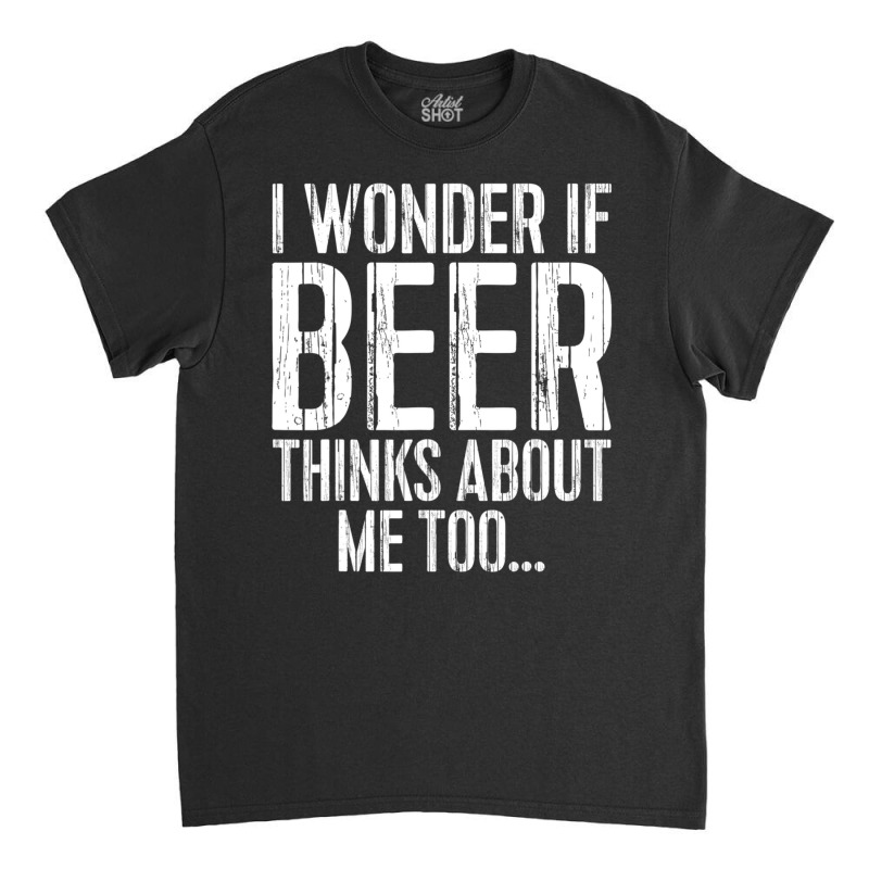 I Wonder If Beer Thinks About Me Too Drinking Classic T-shirt | Artistshot