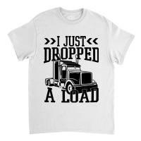 Truck Trucker I Just Dropped A Load Funny Truck Driver 67 Driver Truck Classic T-shirt | Artistshot