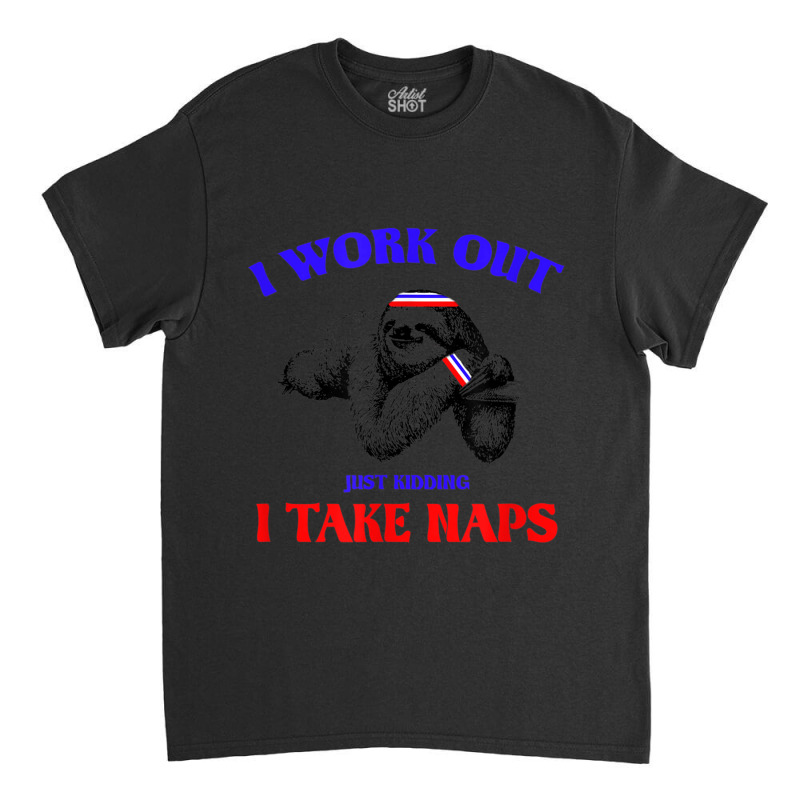 I Work Out Just Kidding I Take Naps Sloth Lazy Classic T-shirt by StaceyKerry | Artistshot