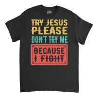 Try Jesus Please Don't Try Me Because I Fight Sarcastic Gift Classic T-shirt | Artistshot