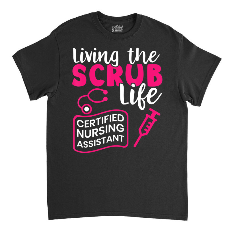 Living The Scrubs Life Certified Nursing Assistant Cna Classic T-shirt by cm-arts | Artistshot