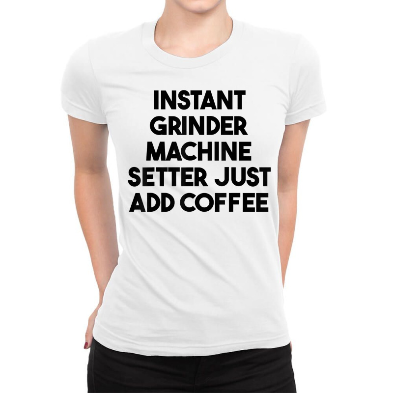 Instant Grinder Machine Setter Just Add Coffee T Shirt Ladies Fitted T-Shirt by cluniepfa | Artistshot