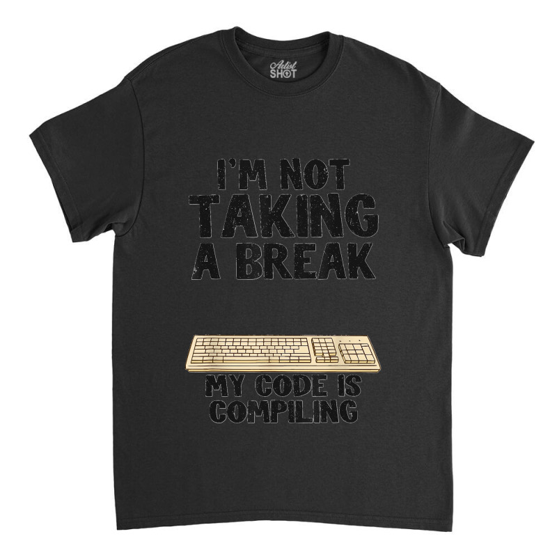 I'm Not Taking A Break My Code Is Compiling Coder Programmer Classic T-shirt | Artistshot