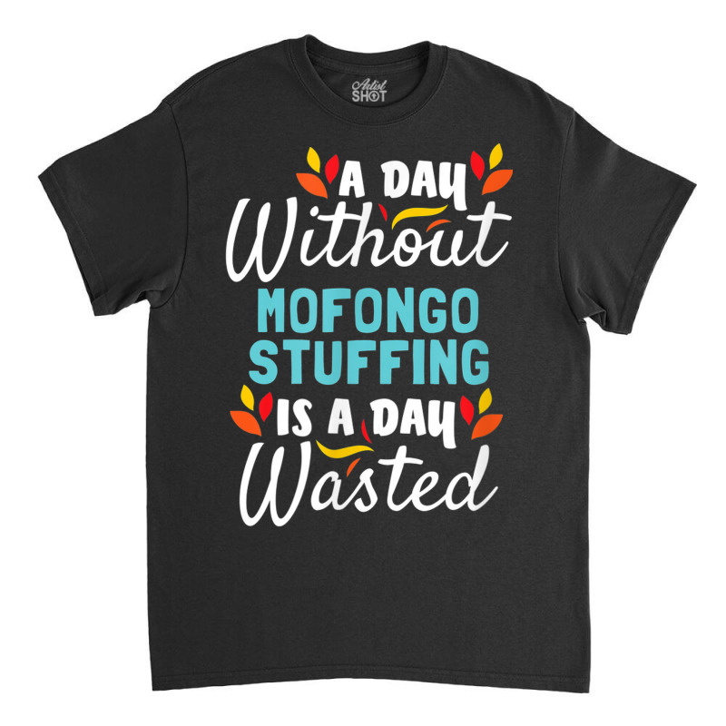 Day Without Mofongo Stuffing Is Day Wasted Thanksgiving Classic T-shirt by Outpost | Artistshot